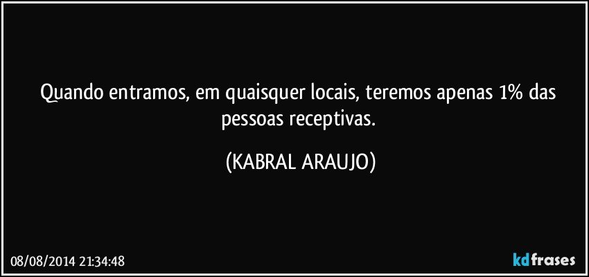 Quando entramos, em quaisquer locais, teremos apenas 1% das pessoas receptivas. (KABRAL ARAUJO)