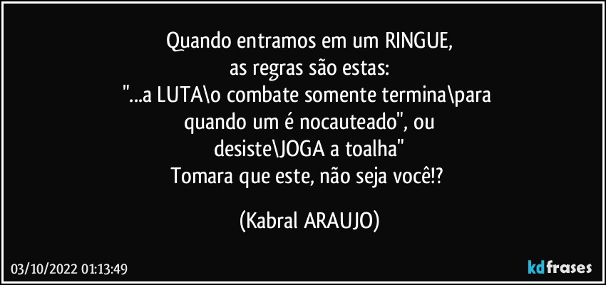 Quando entramos em um RINGUE,
as regras são estas:
"...a LUTA\o combate somente termina\para 
quando um é nocauteado", ou
desiste\JOGA a toalha"
Tomara que este, não seja você!? (KABRAL ARAUJO)