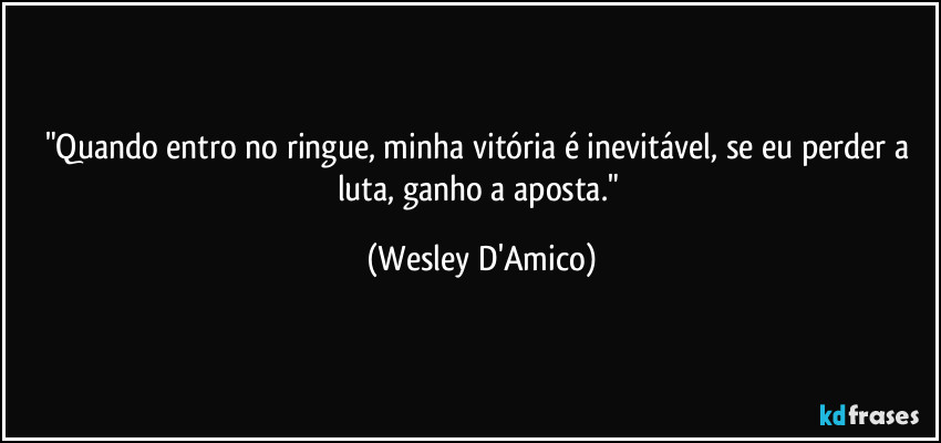 "Quando entro no ringue, minha vitória é inevitável, se eu perder a luta, ganho a aposta." (Wesley D'Amico)