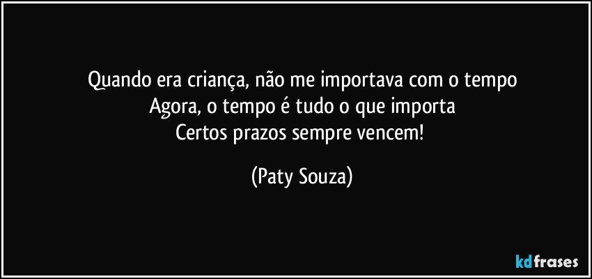 Quando era criança, não me importava com o tempo
Agora, o tempo é tudo o que importa
Certos prazos sempre vencem! (Paty Souza)