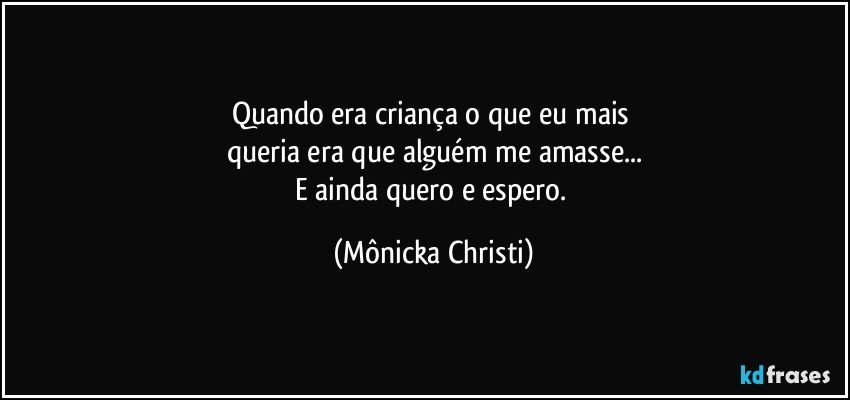 Quando era criança o que eu mais 
queria era que alguém me amasse...
E ainda quero e espero. (Mônicka Christi)