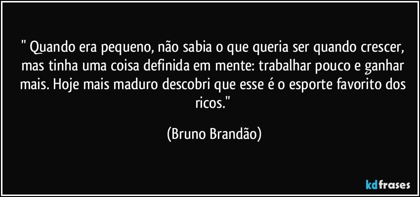 " Quando era pequeno, não sabia o que queria ser quando crescer, mas tinha uma coisa definida em mente: trabalhar pouco e ganhar mais. Hoje mais maduro descobri que esse é o esporte favorito dos ricos." (Bruno Brandão)