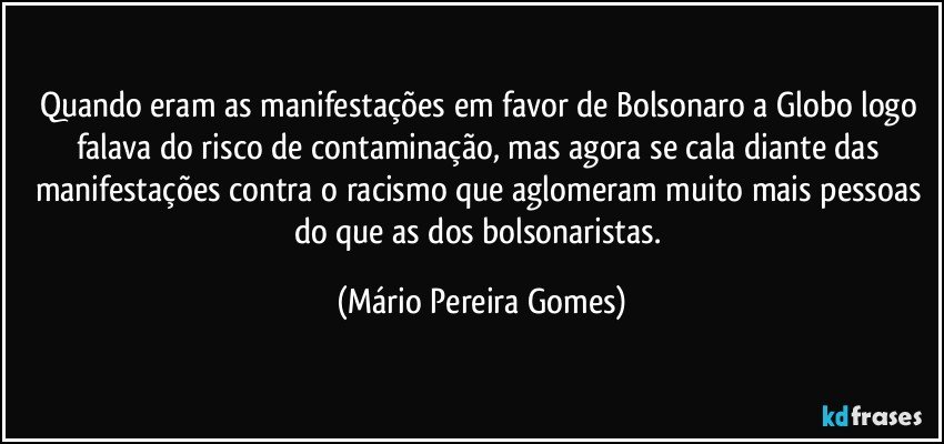 Quando eram as manifestações em favor de Bolsonaro a Globo logo falava do risco de contaminação, mas agora se cala diante das manifestações contra o racismo que aglomeram muito mais pessoas do que as dos bolsonaristas. (Mário Pereira Gomes)