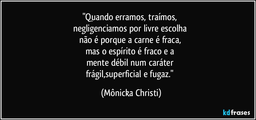 "Quando erramos, traímos, 
negligenciamos por livre escolha 
não é porque a carne é fraca, 
mas o espírito é fraco e a 
mente débil num caráter 
frágil,superficial e fugaz." (Mônicka Christi)