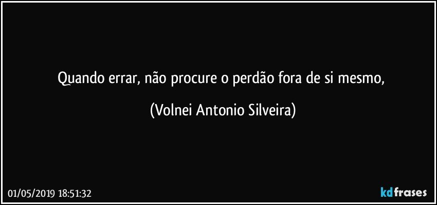 Quando errar, não procure o perdão fora de si mesmo, (Volnei Antonio Silveira)