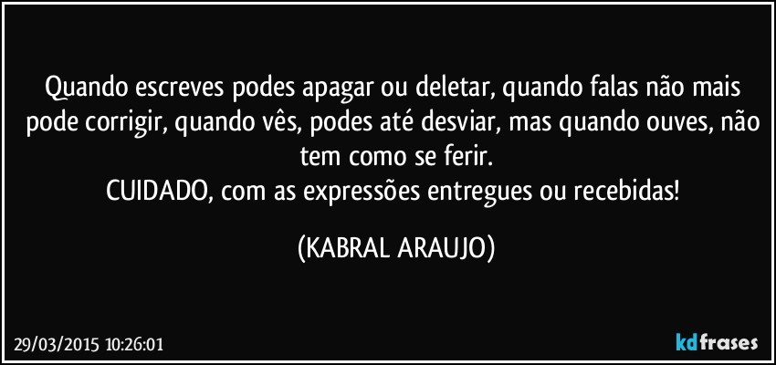 Quando escreves podes apagar ou deletar, quando falas não mais pode corrigir, quando vês, podes até desviar, mas quando ouves, não tem como se ferir.
CUIDADO, com as expressões entregues ou recebidas! (KABRAL ARAUJO)