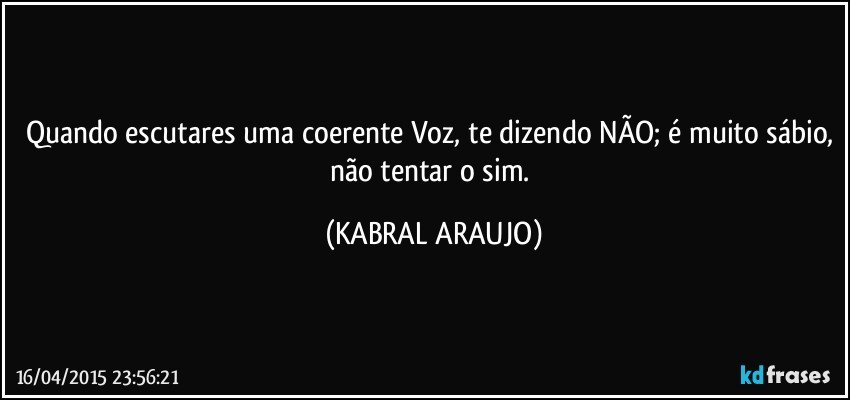 Quando escutares uma coerente Voz, te dizendo NÃO; é muito sábio, não tentar o sim. (KABRAL ARAUJO)