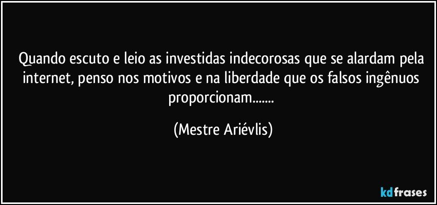 Quando escuto e leio as investidas indecorosas que  se alardam pela internet, penso nos motivos e na liberdade que os falsos ingênuos proporcionam... (Mestre Ariévlis)