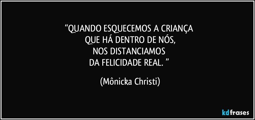 “QUANDO ESQUECEMOS A CRIANÇA 
QUE HÁ DENTRO DE NÓS,
NOS DISTANCIAMOS 
DA FELICIDADE REAL.  ” (Mônicka Christi)