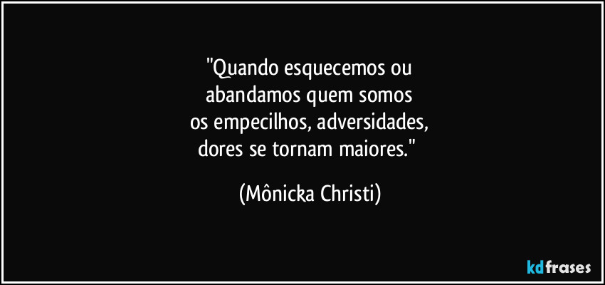 "Quando esquecemos ou
abandamos quem somos
os empecilhos, adversidades,
dores se tornam maiores." (Mônicka Christi)