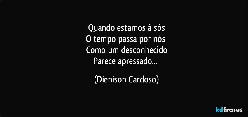 Quando estamos à sós
O tempo passa por nós 
Como um desconhecido
Parece apressado... (Dienison Cardoso)