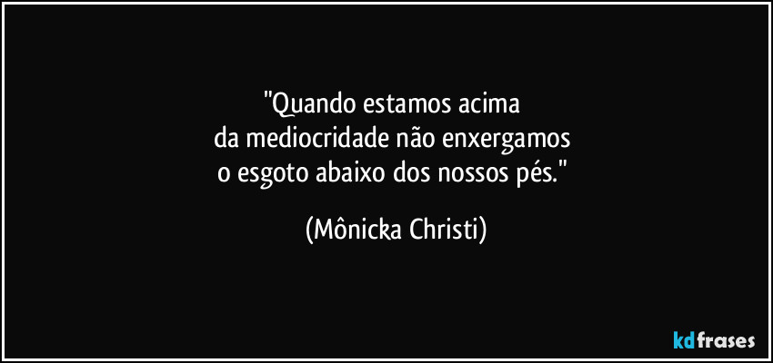 "Quando estamos acima 
da mediocridade não enxergamos 
o esgoto abaixo dos nossos pés." (Mônicka Christi)