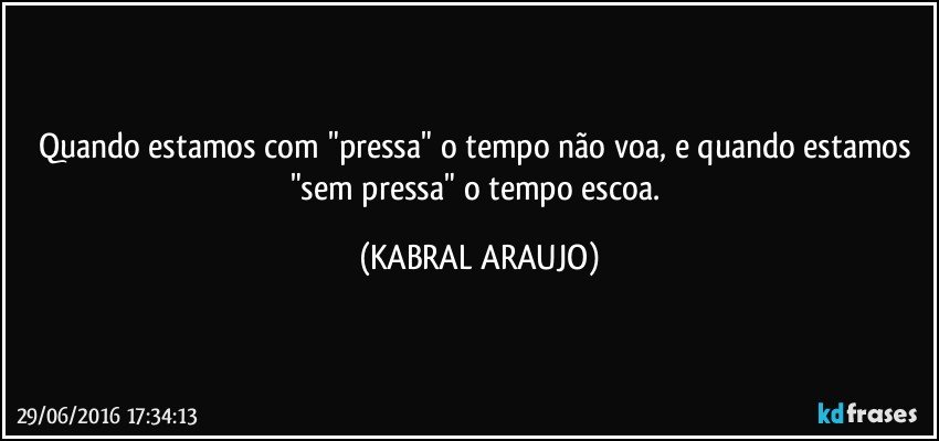 Quando estamos com "pressa" o tempo não voa, e quando estamos "sem pressa" o tempo escoa. (KABRAL ARAUJO)