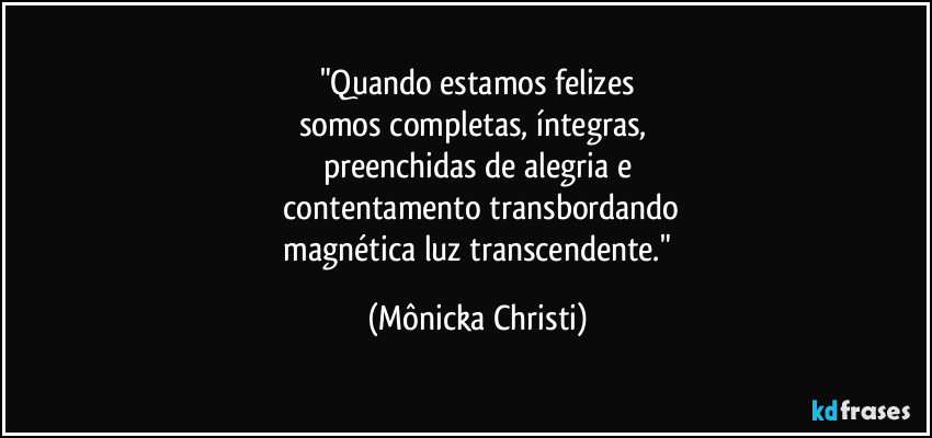 "Quando estamos felizes
somos completas, íntegras, 
preenchidas de alegria e
 contentamento transbordando
 magnética luz transcendente." (Mônicka Christi)