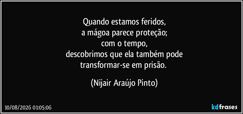 Quando estamos feridos,
a mágoa parece proteção;
com o tempo,
descobrimos que ela também pode
transformar-se em prisão. (Nijair Araújo Pinto)
