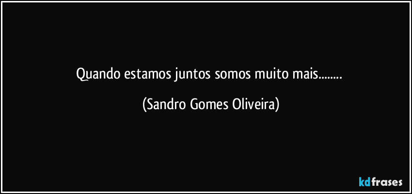 Quando estamos juntos somos muito mais... (Sandro Gomes Oliveira)