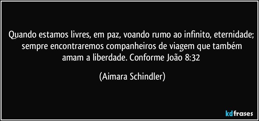 Quando estamos livres, em paz, voando rumo ao infinito, eternidade;  sempre encontraremos companheiros de  viagem que também amam a liberdade. Conforme João 8:32 (Aimara Schindler)