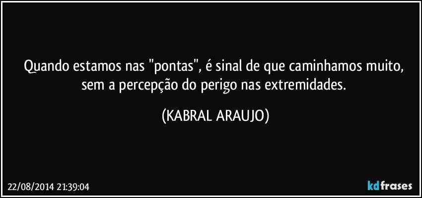 Quando estamos nas "pontas", é sinal de que caminhamos muito, sem a percepção do perigo nas extremidades. (KABRAL ARAUJO)