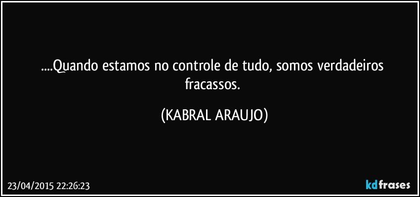 ...Quando estamos no controle de tudo, somos verdadeiros fracassos. (KABRAL ARAUJO)