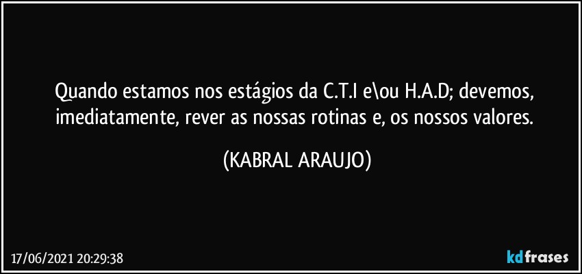 Quando estamos nos estágios da C.T.I e\ou H.A.D; devemos, imediatamente, rever as nossas rotinas e, os nossos valores. (KABRAL ARAUJO)