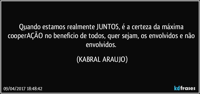 Quando estamos realmente JUNTOS, é a certeza da máxima cooperAÇÃO no beneficio de todos, quer sejam, os envolvidos e não envolvidos. (KABRAL ARAUJO)