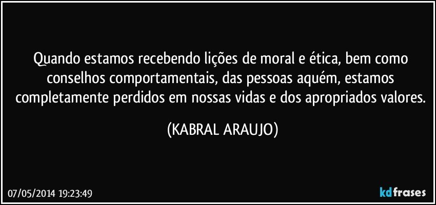 Quando estamos recebendo lições de moral e ética, bem como conselhos comportamentais, das pessoas aquém, estamos completamente perdidos em nossas vidas e dos apropriados valores. (KABRAL ARAUJO)