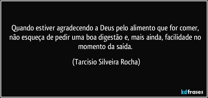 Quando estiver agradecendo a Deus pelo alimento que for comer, não esqueça de pedir uma boa digestão e, mais ainda, facilidade no momento da saída. (Tarcisio Silveira Rocha)