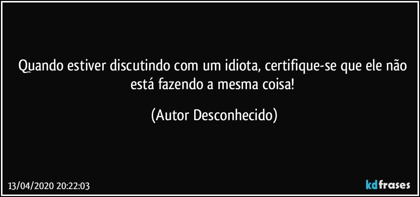 Quando estiver discutindo com um idiota, certifique-se que ele não está fazendo a mesma coisa! (Autor Desconhecido)