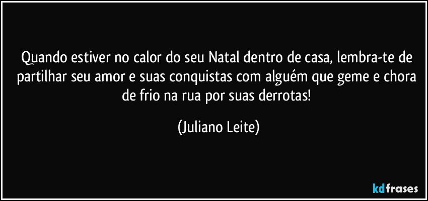 Quando estiver no calor do seu Natal dentro de casa, lembra-te de partilhar seu amor e suas conquistas com alguém que geme e chora de frio na rua por suas derrotas! (Juliano Leite)