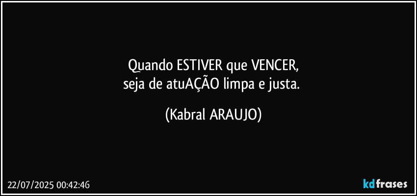Quando ESTIVER que VENCER,
seja de atuAÇÃO limpa e justa. (KABRAL ARAUJO)