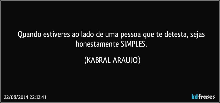 Quando estiveres ao lado de uma pessoa que te detesta, sejas honestamente SIMPLES. (KABRAL ARAUJO)