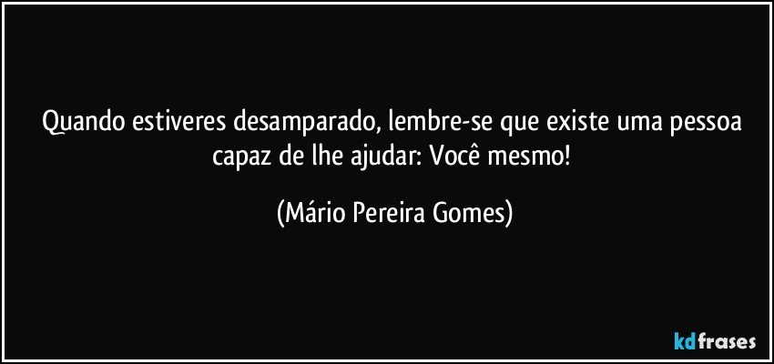 Quando estiveres desamparado, lembre-se que existe uma pessoa capaz de lhe ajudar: Você mesmo! (Mário Pereira Gomes)