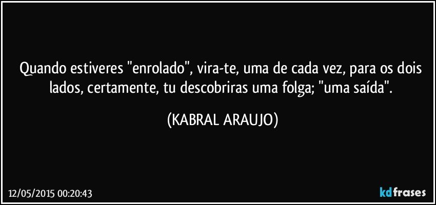 Quando estiveres "enrolado", vira-te, uma de cada vez,  para os dois lados, certamente, tu descobriras uma folga;  "uma saída". (KABRAL ARAUJO)