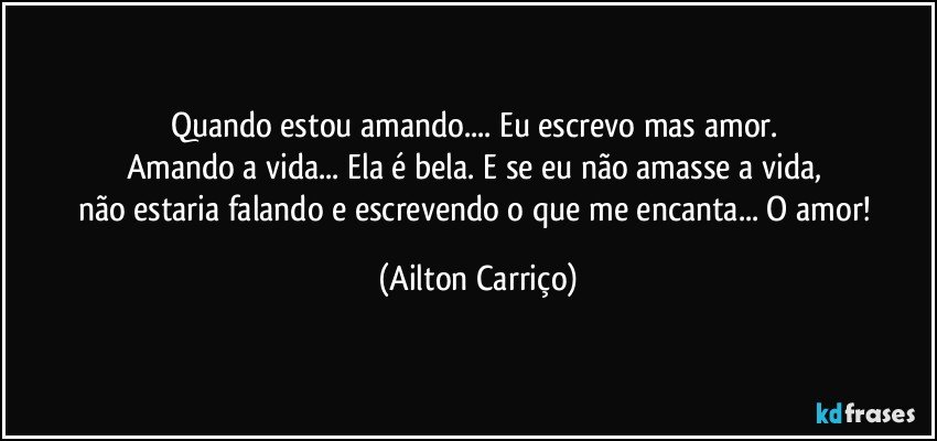 Quando estou amando... Eu escrevo mas amor. 
Amando a vida... Ela é bela. E se eu não amasse a vida, 
não estaria falando e escrevendo o que me encanta... O amor! (Ailton Carriço)