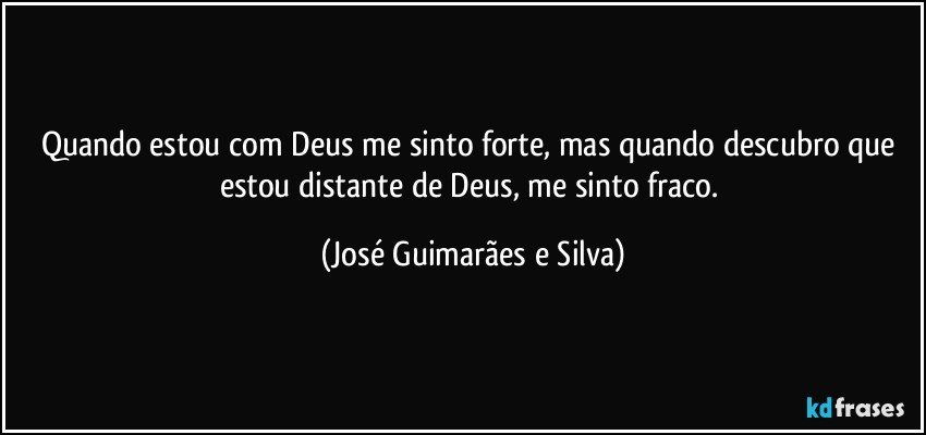 Quando estou com Deus me sinto forte, mas quando descubro que estou distante de Deus, me sinto fraco. (José Guimarães e Silva)