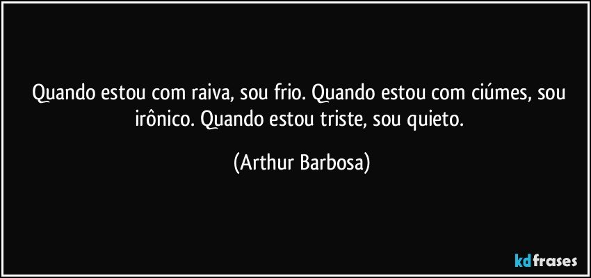 Quando estou com raiva, sou frio. Quando estou com ciúmes, sou irônico. Quando estou triste, sou quieto. (Arthur Barbosa)