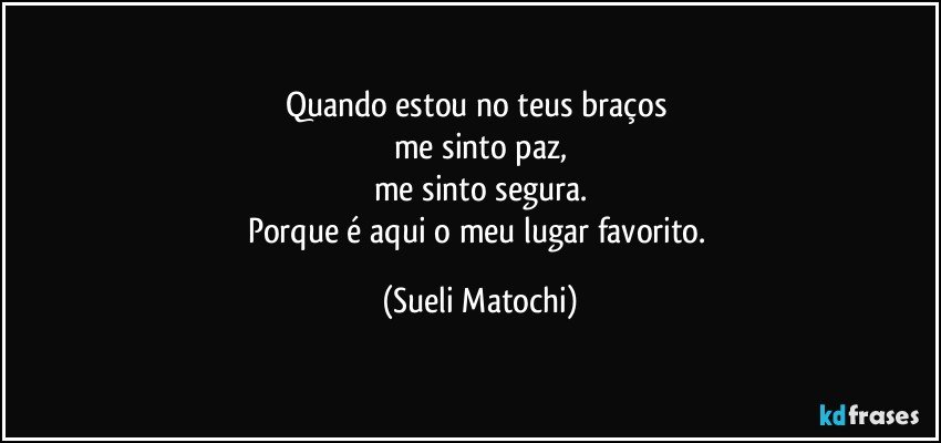 Quando estou no teus braços 
me sinto paz,
me sinto segura.
Porque é aqui o meu lugar favorito. (Sueli Matochi)