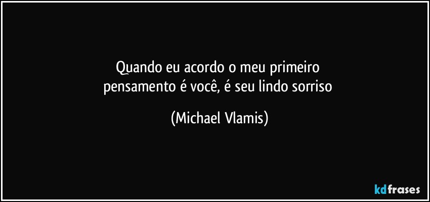 Quando eu acordo o meu primeiro 
pensamento é você, é seu lindo sorriso (Michael Vlamis)