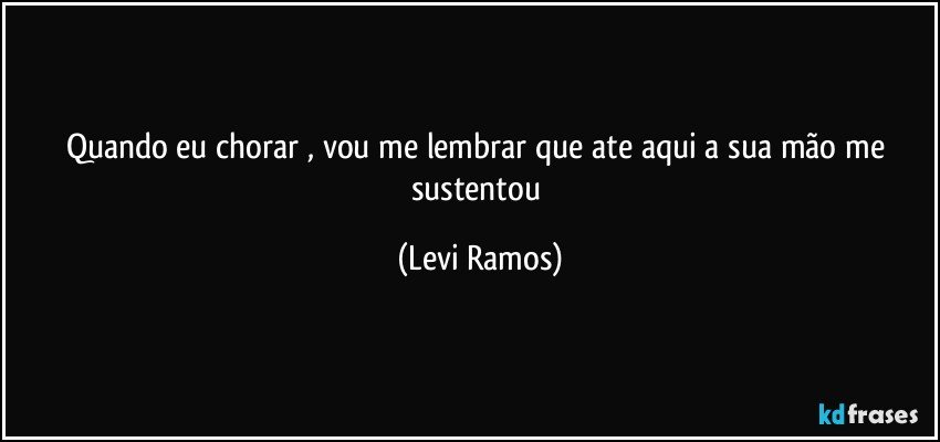 Quando eu chorar , vou me lembrar que ate aqui a sua mão me sustentou (Levi Ramos)