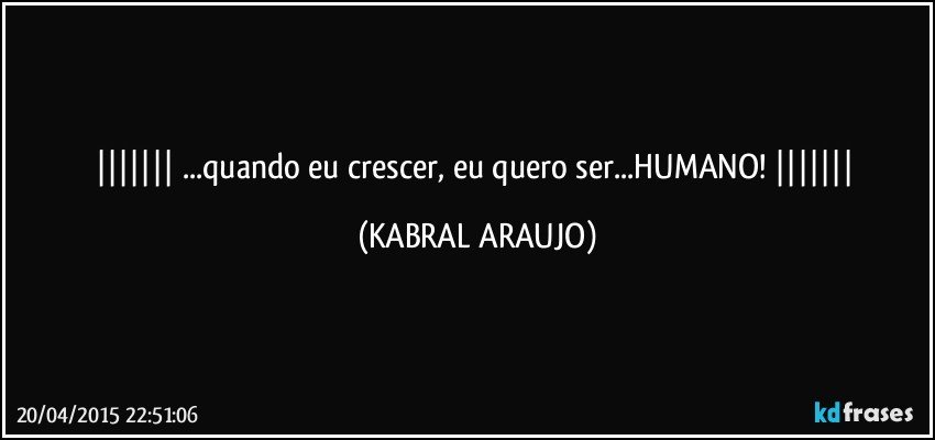  ...quando eu crescer, eu quero ser...HUMANO!  (KABRAL ARAUJO)