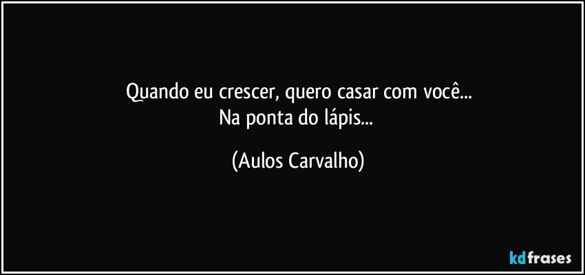 Quando eu crescer, quero casar com você...
Na ponta do lápis... (Aulos Carvalho)