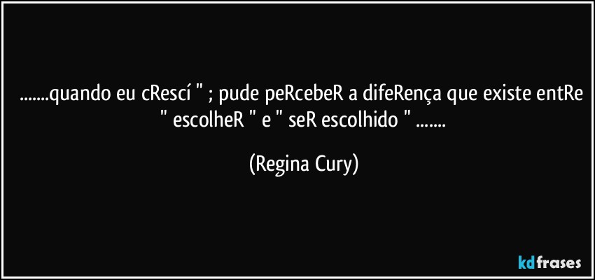 ...quando eu cRescí " ; pude peRcebeR a difeRença que existe entRe  " escolheR " e " seR escolhido " ... (Regina Cury)
