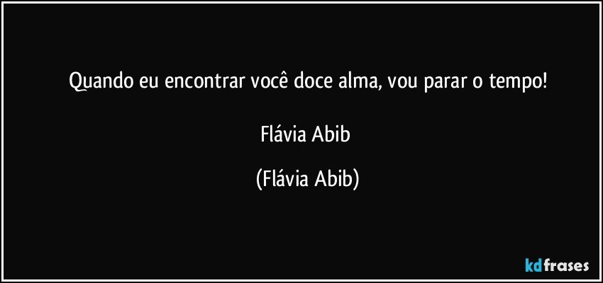 Quando eu encontrar você doce alma, vou parar o tempo!

Flávia Abib (Flávia Abib)