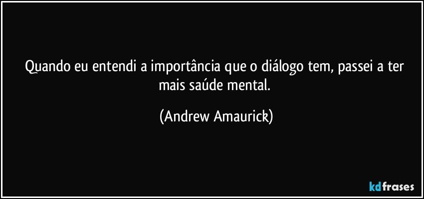 Quando eu entendi a importância que o diálogo tem, passei a ter mais saúde mental. (Andrew Amaurick)