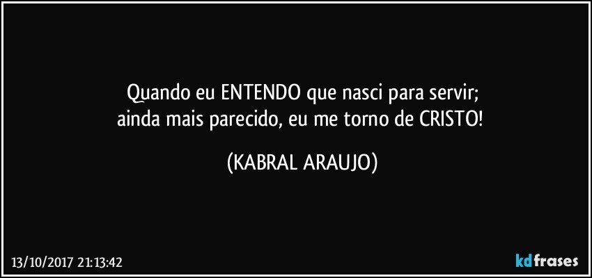 Quando eu ENTENDO que nasci para servir;
ainda mais parecido, eu me torno de CRISTO! (KABRAL ARAUJO)