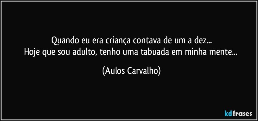 Quando eu era criança contava de um a dez...
Hoje que sou adulto, tenho uma tabuada em minha mente... (Aulos Carvalho)