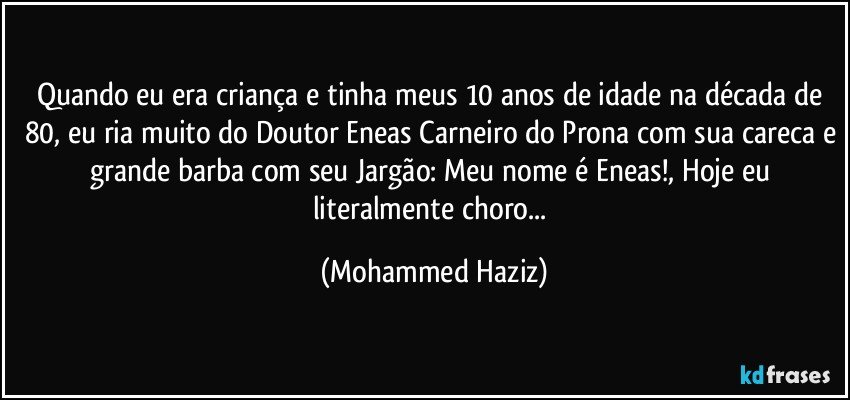 Quando eu era criança e tinha meus 10 anos de idade na década de 80, eu ria muito do Doutor Eneas Carneiro do Prona com sua careca e grande barba com seu Jargão: Meu nome é Eneas!, Hoje eu literalmente choro... (Mohammed Haziz)