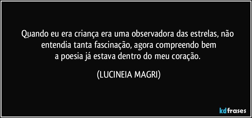 Quando eu era criança era uma observadora das estrelas, não entendia tanta fascinação, agora compreendo bem
a poesia já estava dentro do meu coração. (LUCINEIA MAGRI)