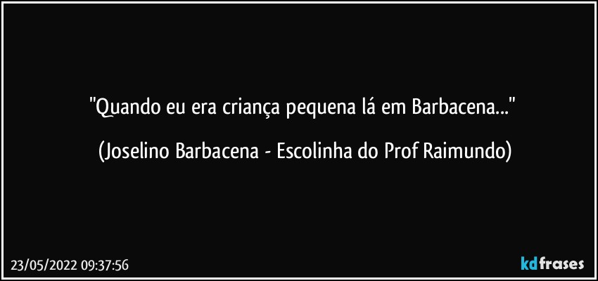 "Quando eu era criança pequena lá em Barbacena..." (Joselino Barbacena - Escolinha do Prof Raimundo)