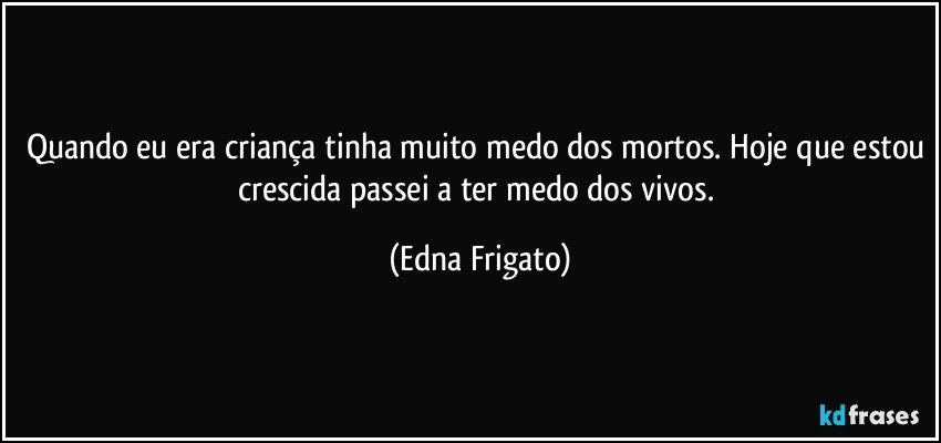 Quando eu era criança tinha muito medo dos mortos. Hoje que estou crescida passei a ter medo dos vivos. (Edna Frigato)